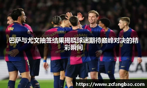 悟空体育巴萨与尤文抽签结果揭晓球迷期待巅峰对决的精彩瞬间